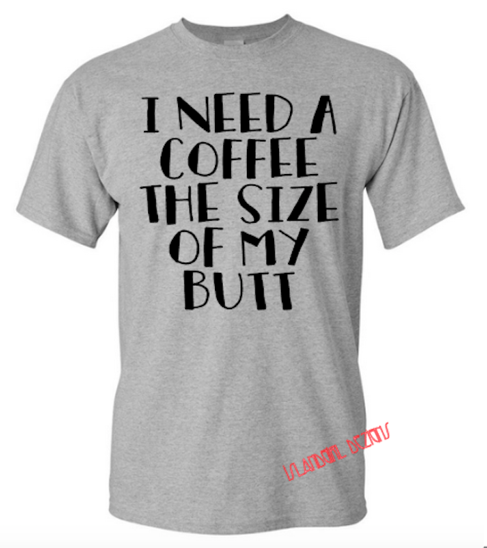 I NEED A COFFEE THE SIZE OF MY BUTT TSHIRT